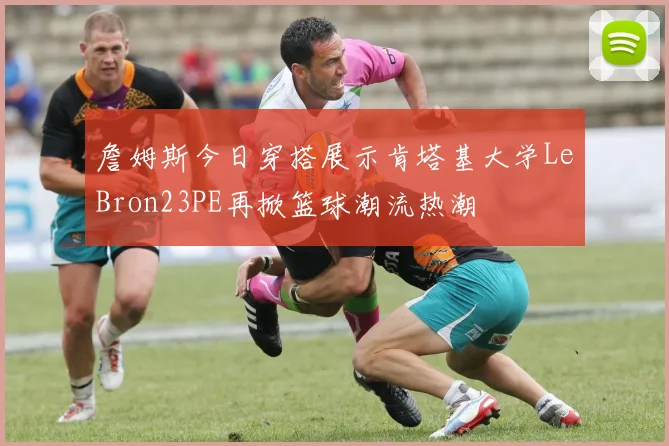 詹姆斯今日穿搭展示肯塔基大学LeBron23PE再掀篮球潮流热潮