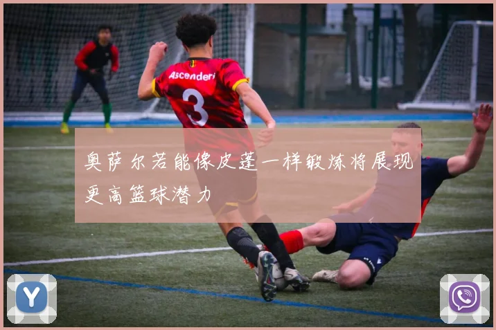 奥萨尔若能像皮蓬一样锻炼将展现更高篮球潜力