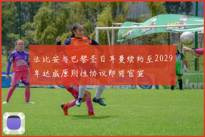 法比安与巴黎圣日耳曼续约至2029年达成原则性协议即将官宣
