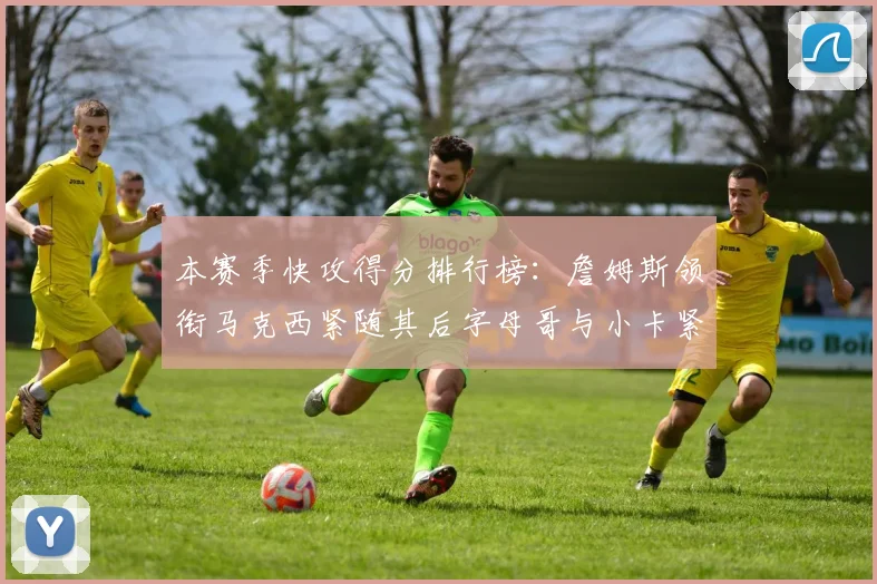 本赛季快攻得分排行榜：詹姆斯领衔马克西紧随其后字母哥与小卡紧追不舍