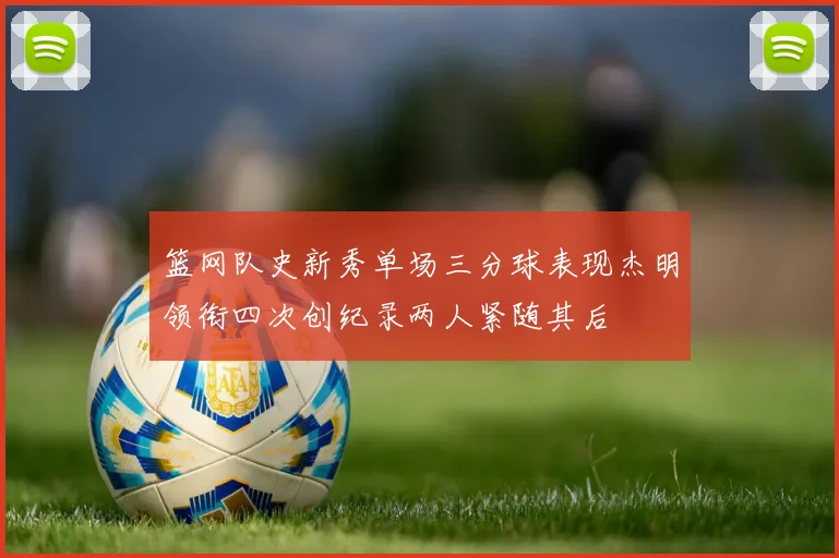 篮网队史新秀单场三分球表现杰明领衔四次创纪录两人紧随其后