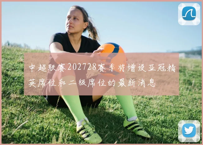 中超联赛202728赛季将增设亚冠精英席位和二级席位的最新消息