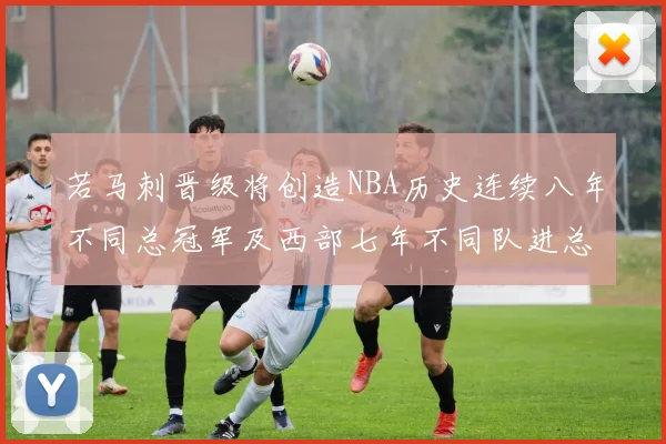 若马刺晋级将创造NBA历史连续八年不同总冠军及西部七年不同队进总决赛的奇迹