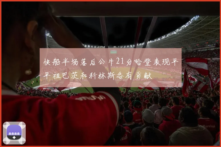 快船半场落后公牛21分哈登表现平平祖巴茨和科林斯各有贡献