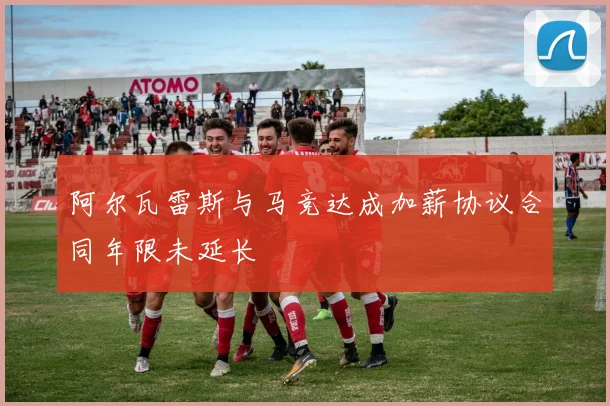 阿尔瓦雷斯与马竞达成加薪协议合同年限未延长