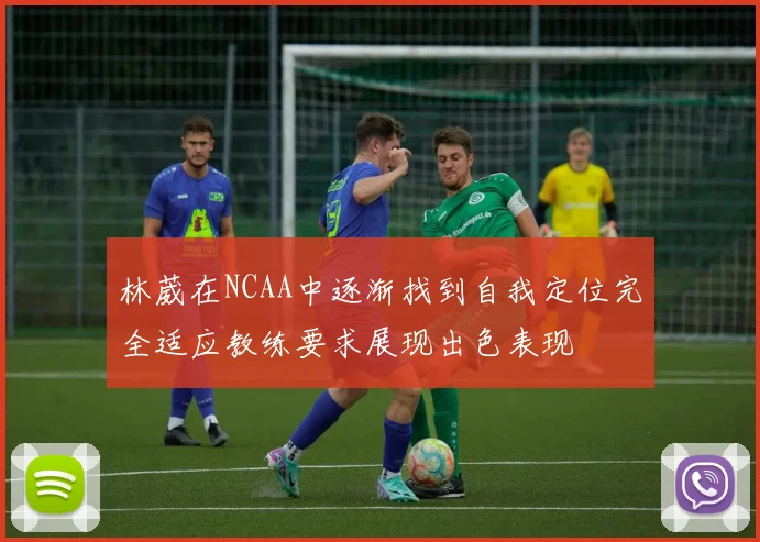 林葳在NCAA中逐渐找到自我定位完全适应教练要求展现出色表现