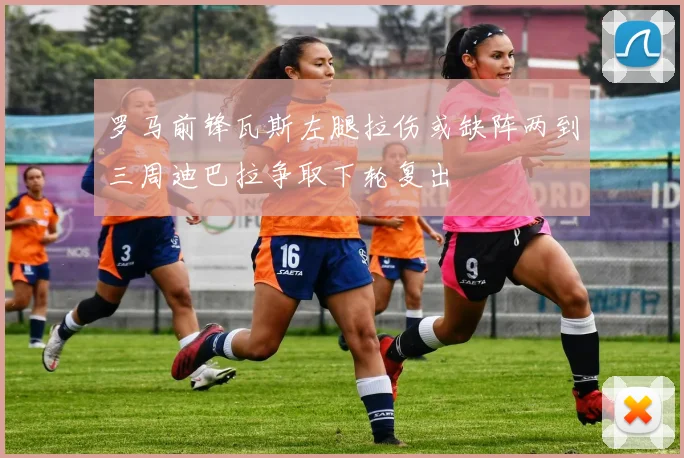 罗马前锋瓦斯左腿拉伤或缺阵两到三周迪巴拉争取下轮复出
