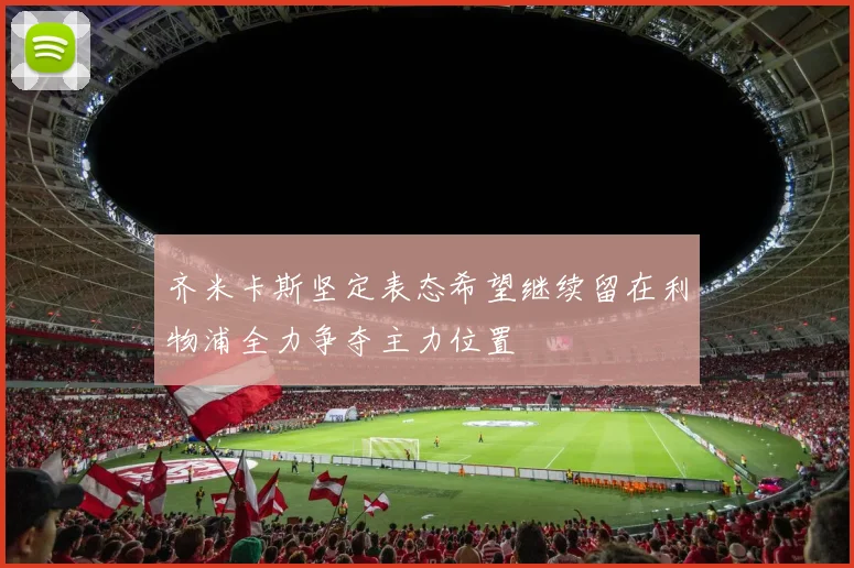 齐米卡斯坚定表态希望继续留在利物浦全力争夺主力位置