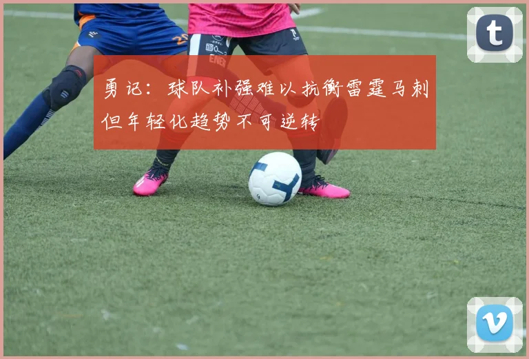 勇记：球队补强难以抗衡雷霆马刺但年轻化趋势不可逆转