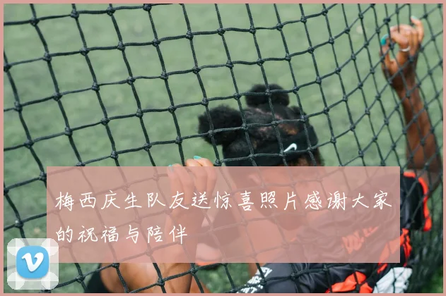 梅西庆生队友送惊喜照片感谢大家的祝福与陪伴