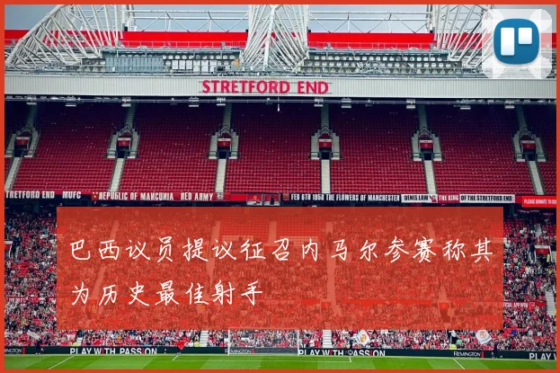 巴西议员提议征召内马尔参赛称其为历史最佳射手