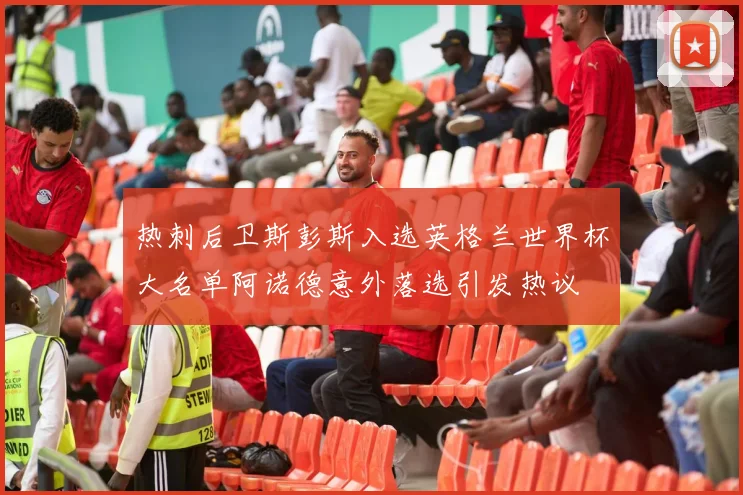 热刺后卫斯彭斯入选英格兰世界杯大名单阿诺德意外落选引发热议