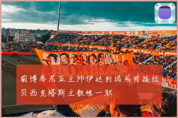 前博洛尼亚主帅伊达利诺或将接任贝西克塔斯主教练一职